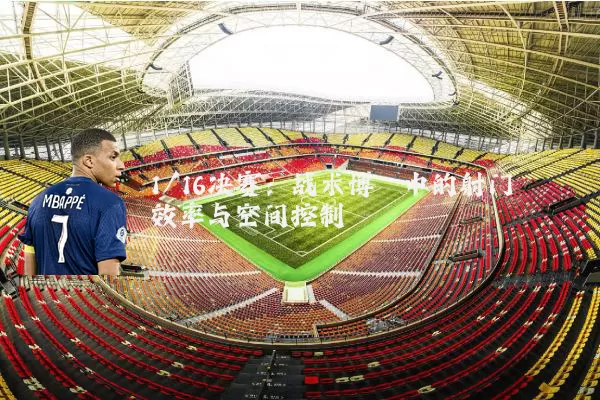 1/16决赛:战术博弈中的射门效率与空间控制