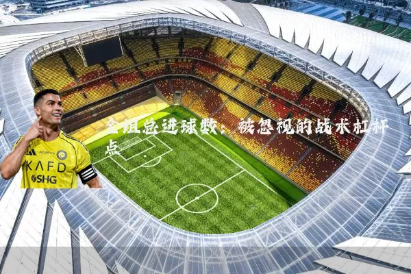 全组总进球数:被忽视的战术杠杆点