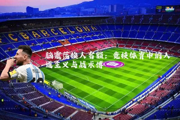 脑震荡换人名额：竞技体育中的人道主义与战术博弈