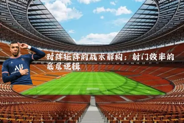 对阵矩阵的战术解构:射门效率的底层逻辑