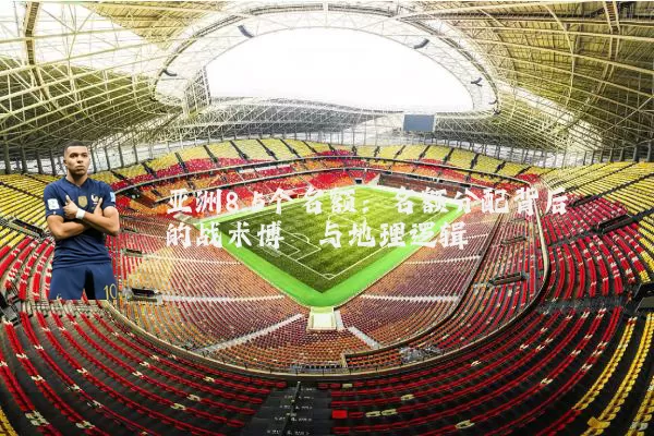 亚洲8.5个名额：名额分配背后的战术博弈与地理逻辑