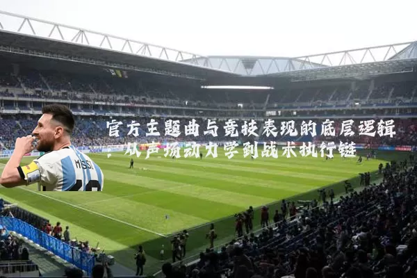 官方主题曲与竞技表现的底层逻辑:从声场动力学到战术执行链