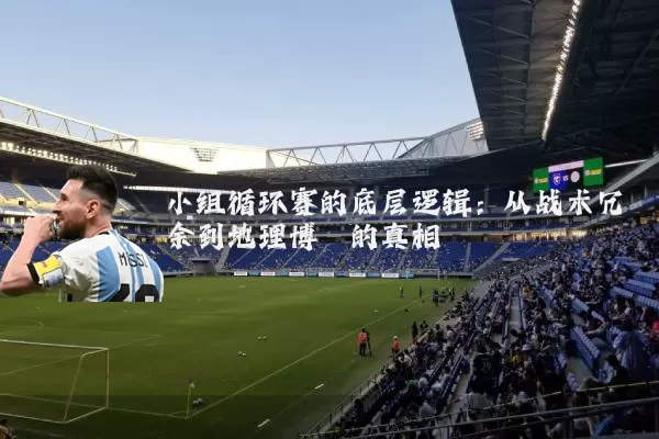 小组循环赛的底层逻辑:从战术冗余到地理博弈的真相